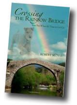 Crossing the Rainbow Bridge: Your Pet - When it's time to let go, by Robert Scott